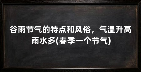谷雨节气的特点和风俗，气温升高雨水多(春季一个节气)