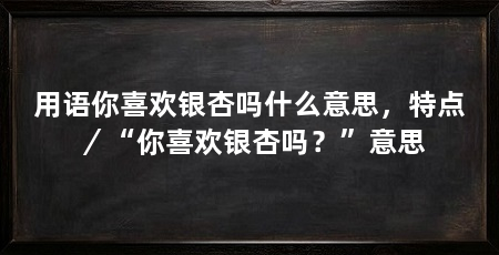 用语你喜欢银杏吗什么意思，特点／“你喜欢银杏吗？”意思