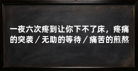 一夜六次疼到让你下不了床，疼痛的突袭／无助的等待／痛苦的煎熬