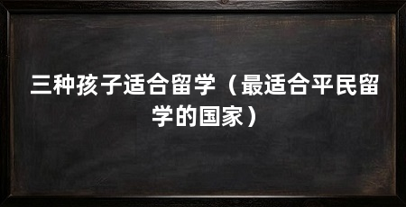 三种孩子适合留学（最适合平民留学的国家）