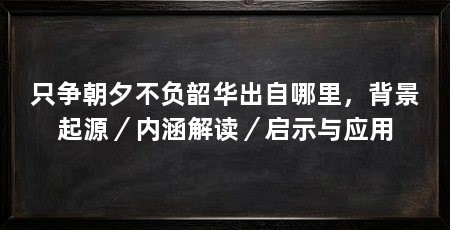 只争朝夕不负韶华出自哪里，背景起源／内涵解读／启示与应用