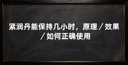 紧润丹能保持几小时,原理/效果/如何正确使用
