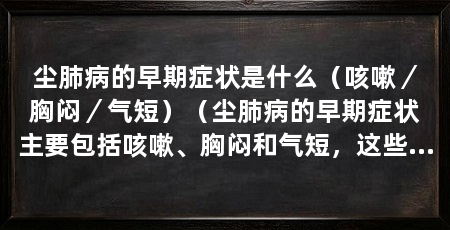 尘肺病的早期症状是什么（咳嗽／胸闷／气短）（尘肺病的早期症状主要包括咳嗽、胸闷和气短，这些症状可能不明显