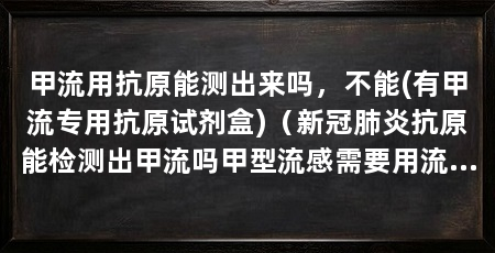 甲流用抗原能测出来吗,不能(有甲流专用抗原试剂盒)(新冠肺炎抗原能检测出甲流吗甲型流感需要用流感专用的抗原检测试剂检测
