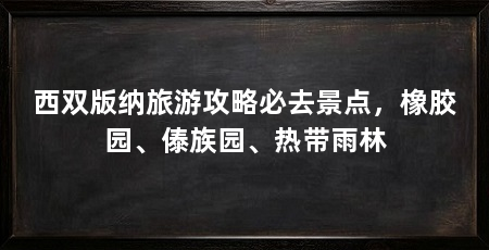 西双版纳旅游攻略必去景点，橡胶园、傣族园、热带雨林