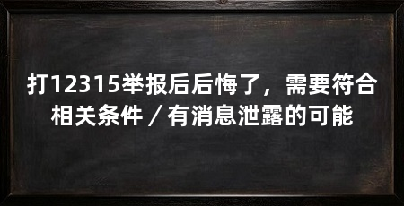 打12315举报后后悔了，需要符合相关条件／有消息泄露的可能