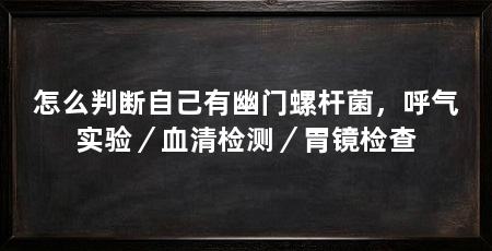 怎么判断自己有幽门螺杆菌，呼气实验／血清检测／胃镜检查