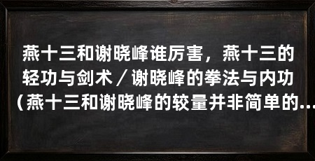 燕十三和谢晓峰谁厉害,燕十三的轻功与剑术/谢晓峰的拳法与内功(燕十三和谢晓峰的较量并非简单的胜负,而是一场武学哲学和个人魅力的较量