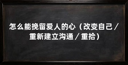 怎么能挽留爱人的心(改变自己/重新建立沟通/重拾)