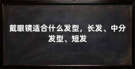 戴眼镜适合什么发型，长发、中分发型、短发