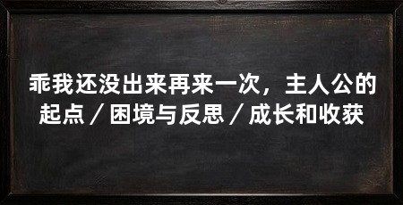 乖我还没出来再来一次，主人公的起点／困境与反思／成长和收获