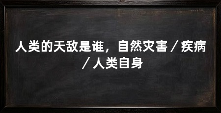 人类的天敌是谁，自然灾害／疾病／人类自身