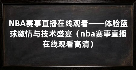NBA赛事直播在线观看——体验篮球激情与技术盛宴（nba赛事直播在线观看高清）