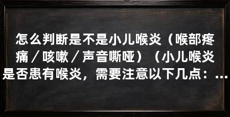 怎么判断是不是小儿喉炎（喉部疼痛／咳嗽／声音嘶哑）（小儿喉炎是否患有喉炎，需要注意以下几点：关注儿童是否患喉炎