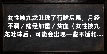 女性被九龙吐珠了有啥后果,月经不调/痛经加重/贫血(女性被九龙吐珠后,可能会出现一些不适和健康问题,可能影响生育