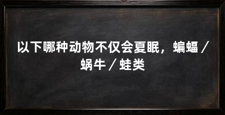 以下哪种动物不仅会夏眠,蝙蝠/蜗牛/蛙类