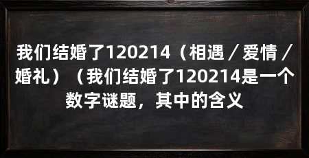 我们结婚了120214（相遇／爱情／婚礼）（我们结婚了120214是一个数字谜题，其中的含义