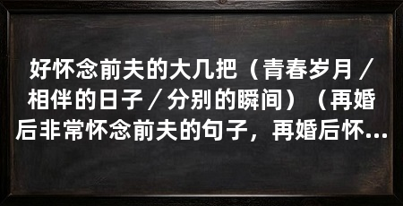 好怀念前夫的大几把(青春岁月/相伴的日子/分别的瞬间)(再婚后非常怀念前夫的句子,再婚后怀念前夫的句子