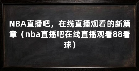 NBA直播吧，在线直播观看的新篇章（nba直播吧在线直播观看88看球）