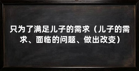 只为了满足儿子的需求(儿子的需求、面临的问题、做出改变)
