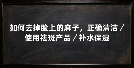 如何去掉脸上的麻子,正确清洁/使用祛斑产品/补水保湿