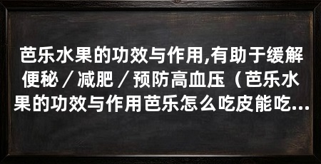 芭乐水果的功效与作用,有助于缓解便秘/减肥/预防高血压(芭乐水果的功效与作用芭乐怎么吃皮能吃吗减肥/解酒)