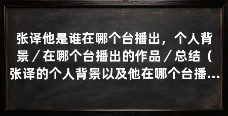 张译他是谁在哪个台播出,个人背景/在哪个台播出的作品/总结(张译的个人背景以及他在哪个台播出的作品,备受观众喜爱