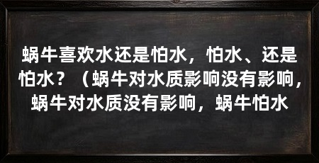 蜗牛喜欢水还是怕水，怕水、还是怕水？（蜗牛对水质影响没有影响，蜗牛对水质没有影响，蜗牛怕水
