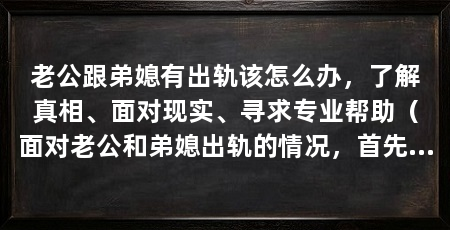 老公跟弟媳有出轨该怎么办，了解真相、面对现实、寻求专业帮助（面对老公和弟媳出轨的情况，首先需要冷静下来并与双方进行坦诚对话