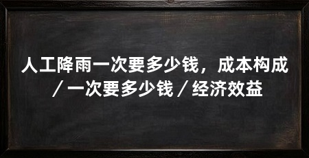 人工降雨一次要多少钱，成本构成／一次要多少钱／经济效益