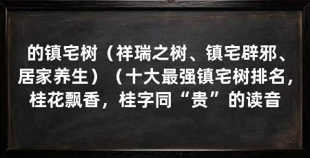 的镇宅树(祥瑞之树、镇宅辟邪、居家养生)(十大最强镇宅树排名,桂花飘香,桂字同“贵”的读音