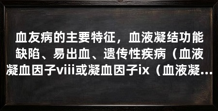 血友病的主要特征,血液凝结功能缺陷、易出血、遗传性疾病(血液凝血因子viii或凝血因子ix(血液凝血因子viii)