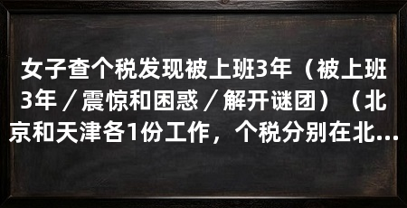 女子查个税发现被上班3年（被上班3年／震惊和困惑／解开谜团）（北京和天津各1份工作，个税分别在北京和天津各1份工作，会不会被两家公司发现