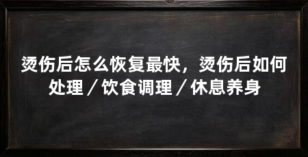 烫伤后怎么恢复最快，烫伤后如何处理／饮食调理／休息养身
