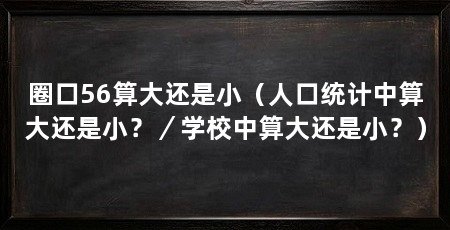 圈口56算大还是小(人口统计中算大还是小?/学校中算大还是小?)