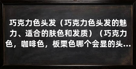 巧克力色头发（巧克力色头发的魅力、适合的肤色和发质）（巧克力色，咖啡色，板栗色哪个会显的头发有光泽，又不夸张又漂亮