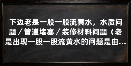 下边老是一股一股流黄水,水质问题/管道堵塞/装修材料问题(老是出现一股一股流黄水的问题是由于管道堵塞或者装修材料所引起