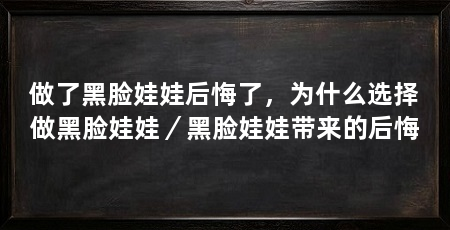 做了黑脸娃娃后悔了，为什么选择做黑脸娃娃／黑脸娃娃带来的后悔
