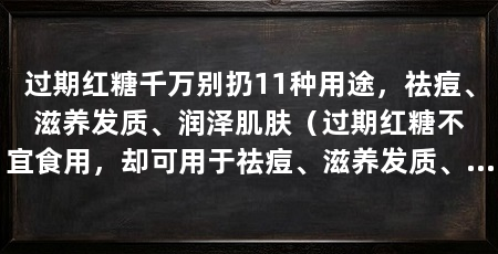 过期红糖千万别扔11种用途,祛痘、滋养发质、润泽肌肤(过期红糖不宜食用,却可用于祛痘、滋养发质、润泽肌肤等11种用途