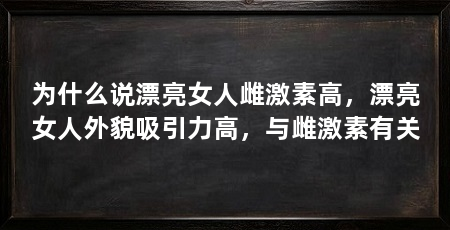 为什么说漂亮女人雌激素高,漂亮女人外貌吸引力高,与雌激素有关