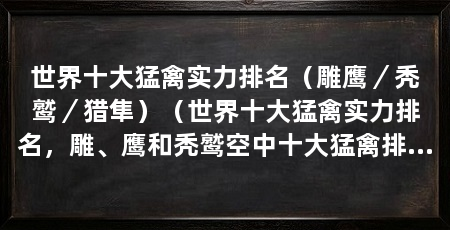 世界十大猛禽实力排名（雕鹰／秃鹫／猎隼）（世界十大猛禽实力排名，雕、鹰和秃鹫空中十大猛禽排行榜