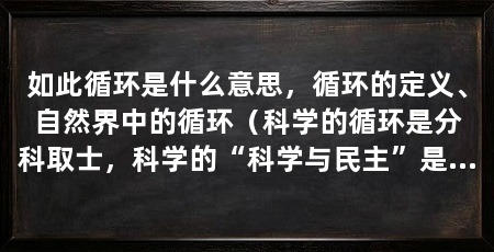 如此循环是什么意思,循环的定义、自然界中的循环(科学的循环是分科取士,科学的“科学与民主”是什么意思