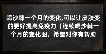喝沙棘一个月的变化,可以让皮肤变的更好提高免疫力（连续喝沙棘一个月的变化图，希望对你有帮助