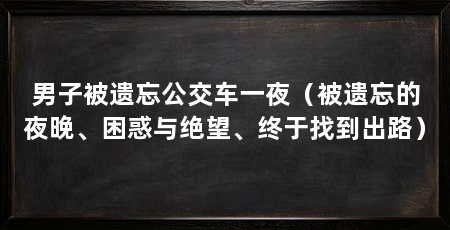 男子被遗忘公交车一夜（被遗忘的夜晚、困惑与绝望、终于找到出路）