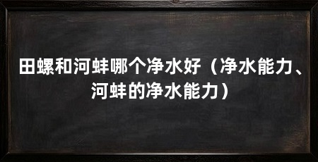 田螺和河蚌哪个净水好(净水能力、河蚌的净水能力)