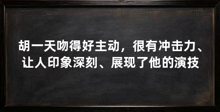 胡一天吻得好主动,很有冲击力、让人印象深刻、展现了他的演技