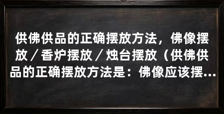 供佛供品的正确摆放方法,佛像摆放/香炉摆放/烛台摆放(供佛供品的正确摆放方法是:佛像应该摆放在高于人眼的地方