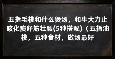 五指毛桃和什么煲汤，和牛大力止咳化痰舒筋壮腰(5种搭配)（五指油桃，五种食材，做汤最好