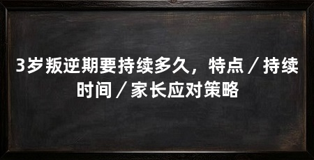 3岁叛逆期要持续多久,特点/持续时间/家长应对策略