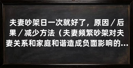 夫妻吵架日一次就好了，原因／后果／减少方法（夫妻频繁吵架对夫妻关系和家庭和谐造成负面影响的影响